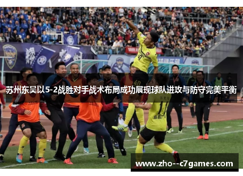 苏州东吴以5-2战胜对手战术布局成功展现球队进攻与防守完美平衡 苏州东吴以5-2战胜对手战术布局成功展现球队进攻与防守完美平衡