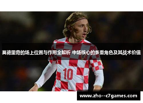莫德里奇的场上位置与作用全解析 中场核心的多重角色及其战术价值 莫德里奇的场上位置与作用全解析 中场核心的多重角色及其战术价值