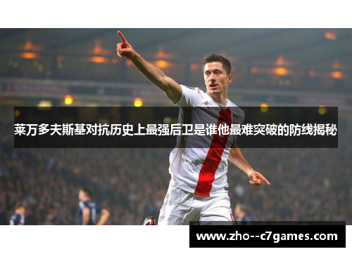 莱万多夫斯基对抗历史上最强后卫是谁他最难突破的防线揭秘