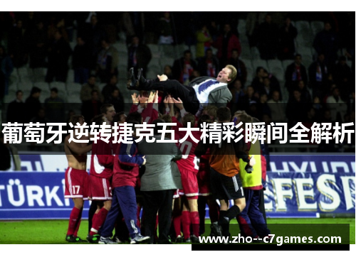 葡萄牙逆转捷克五大精彩瞬间全解析 葡萄牙逆转捷克五大精彩瞬间全解析