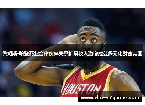 詹姆斯·哈登商业合作伙伴关系扩展收入激增成就多元化财富帝国 詹姆斯·哈登商业合作伙伴关系扩展收入激增成就多元化财富帝国