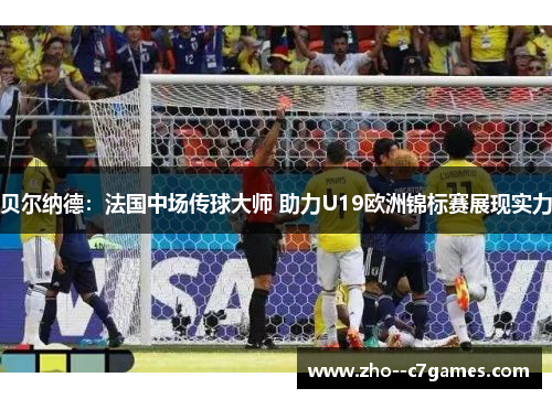 贝尔纳德:法国中场传球大师 助力U19欧洲锦标赛展现实力 贝尔纳德:法国中场传球大师 助力U19欧洲锦标赛展现实力