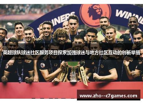 英超球队球迷社区服务项目探索加强球迷与地方社区互动的创新举措 英超球队球迷社区服务项目探索加强球迷与地方社区互动的创新举措