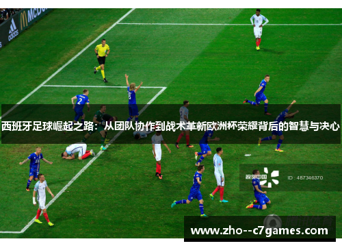 西班牙足球崛起之路：从团队协作到战术革新欧洲杯荣耀背后的智慧与决心