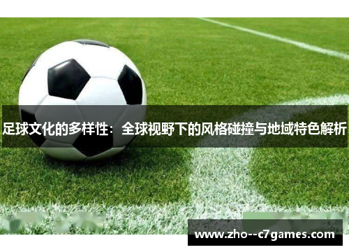 足球文化的多样性:全球视野下的风格碰撞与地域特色解析 足球文化的多样性:全球视野下的风格碰撞与地域特色解析