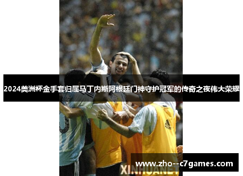2024美洲杯金手套归属马丁内斯阿根廷门神守护冠军的传奇之夜伟大荣耀