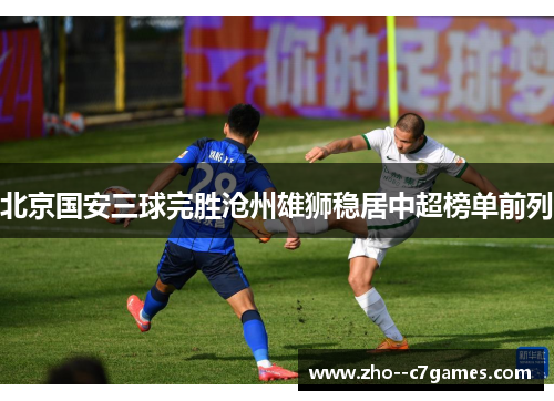 北京国安三球完胜沧州雄狮稳居中超榜单前列 北京国安三球完胜沧州雄狮稳居中超榜单前列