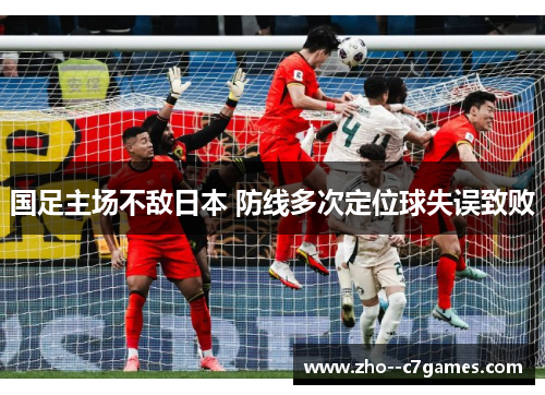 国足主场不敌日本 防线多次定位球失误致败 国足主场不敌日本 防线多次定位球失误致败