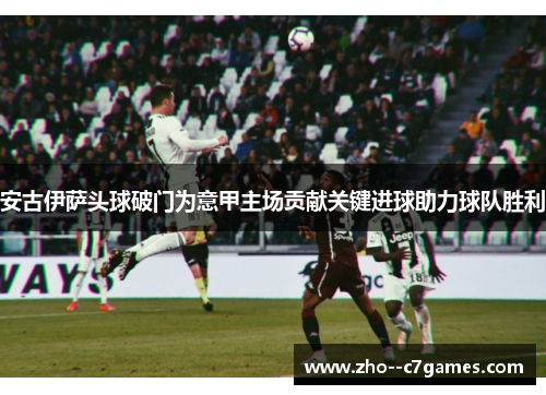安古伊萨头球破门为意甲主场贡献关键进球助力球队胜利