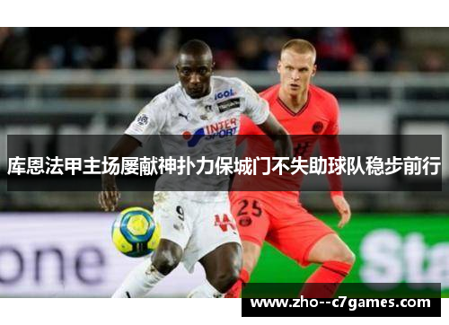 库恩法甲主场屡献神扑力保城门不失助球队稳步前行 库恩法甲主场屡献神扑力保城门不失助球队稳步前行