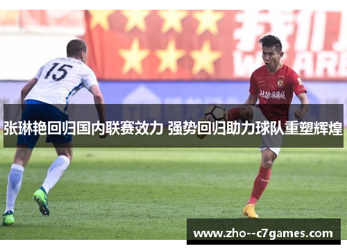 张琳艳回归国内联赛效力 强势回归助力球队重塑辉煌