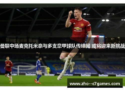 曼联中场麦克托米奈与多支意甲球队传绯闻 或将迎来新挑战