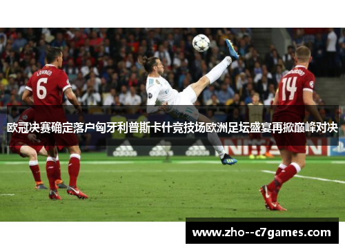 欧冠决赛确定落户匈牙利普斯卡什竞技场欧洲足坛盛宴再掀巅峰对决 欧冠决赛确定落户匈牙利普斯卡什竞技场欧洲足坛盛宴再掀巅峰对决