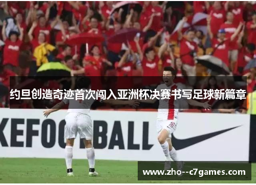 约旦创造奇迹首次闯入亚洲杯决赛书写足球新篇章