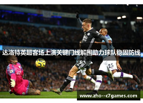 达洛特英超客场上演关键门线解围助力球队稳固防线