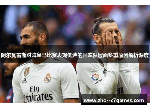 阿尔瓦雷斯对阵皇马比赛表现低迷的国家队层面多重原因解析深度