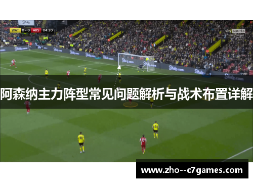 阿森纳主力阵型常见问题解析与战术布置详解 阿森纳主力阵型常见问题解析与战术布置详解