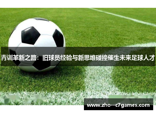 青训革新之路：旧球员经验与新思维碰撞催生未来足球人才