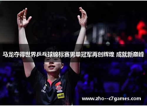 马龙夺得世界乒乓球锦标赛男单冠军再创辉煌 成就新巅峰 马龙夺得世界乒乓球锦标赛男单冠军再创辉煌 成就新巅峰
