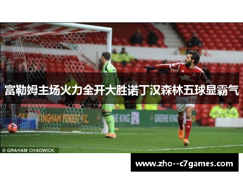 富勒姆主场火力全开大胜诺丁汉森林五球显霸气 富勒姆主场火力全开大胜诺丁汉森林五球显霸气
