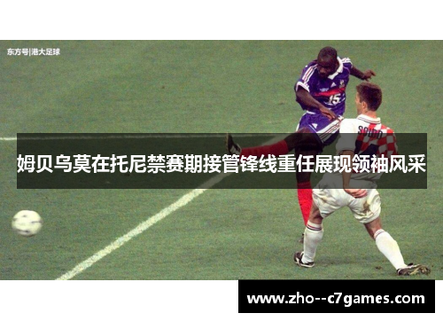 姆贝乌莫在托尼禁赛期接管锋线重任展现领袖风采 姆贝乌莫在托尼禁赛期接管锋线重任展现领袖风采