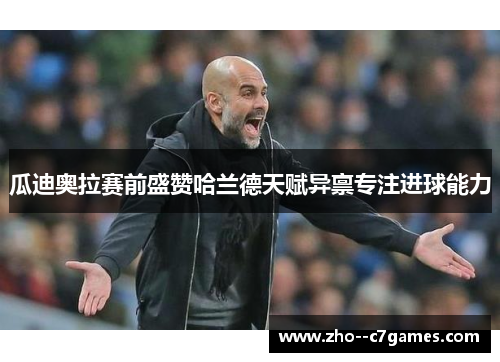 瓜迪奥拉赛前盛赞哈兰德天赋异禀专注进球能力 瓜迪奥拉赛前盛赞哈兰德天赋异禀专注进球能力