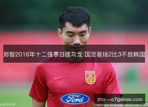 郑智2016年十二强赛自摆乌龙 国足客场2比3不敌韩国